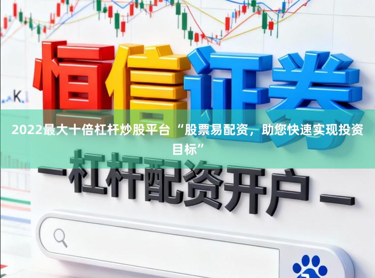 2022最大十倍杠杆炒股平台 “股票易配资，助您快速实现投资目标”