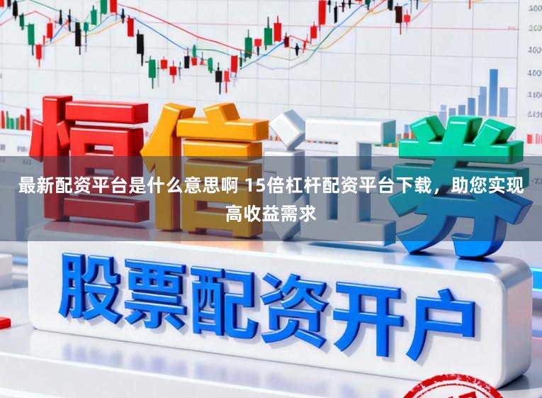 最新配资平台是什么意思啊 15倍杠杆配资平台下载，助您实现高收益需求