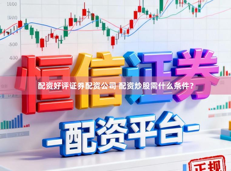 配资好评证券配资公司 配资炒股需什么条件？