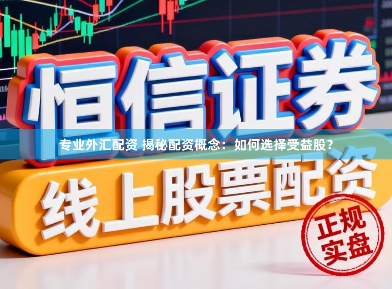 专业外汇配资 揭秘配资概念：如何选择受益股？