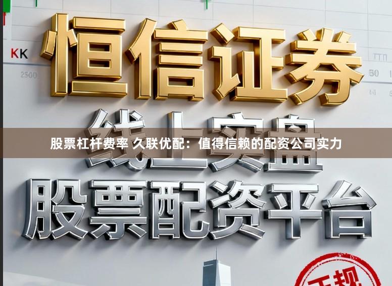 股票杠杆费率 久联优配:值得信赖的配资公司实力
