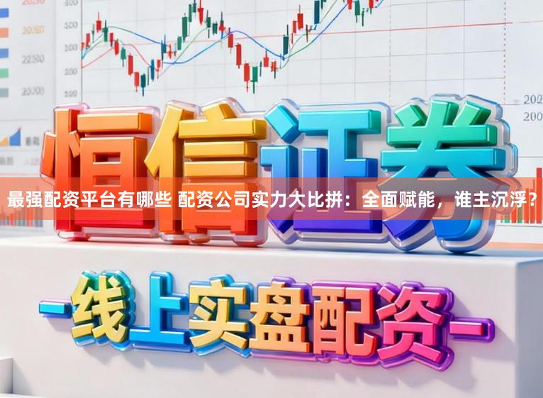 最强配资平台有哪些 配资公司实力大比拼：全面赋能，谁主沉浮？