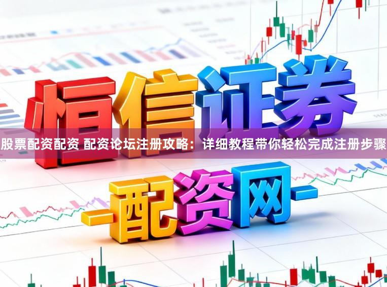 股票配资配资 配资论坛注册攻略：详细教程带你轻松完成注册步骤