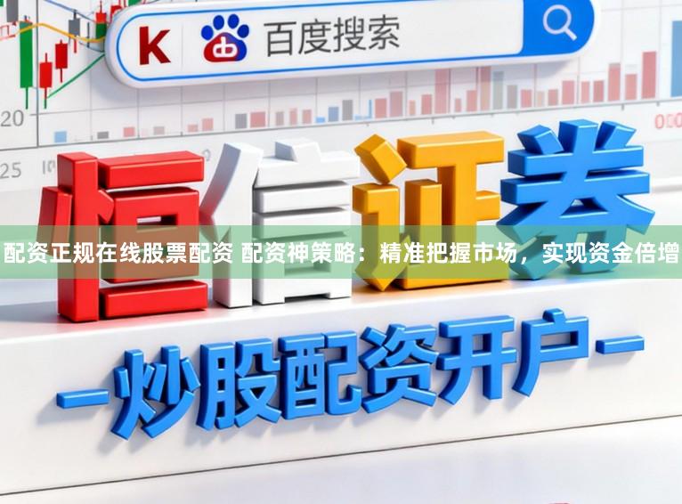 配资正规在线股票配资 配资神策略：精准把握市场，实现资金倍增