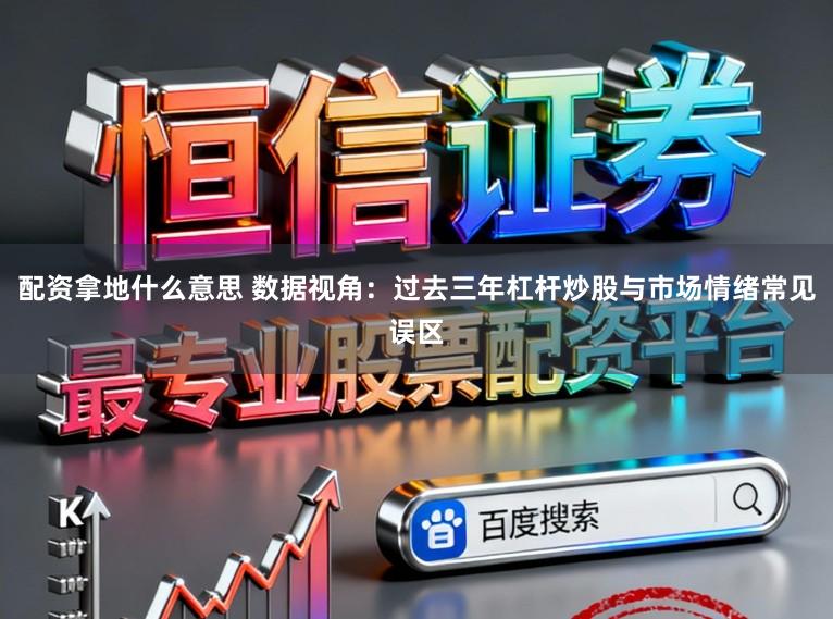 配资拿地什么意思 数据视角:过去三年杠杆炒股与市场情绪常见误区