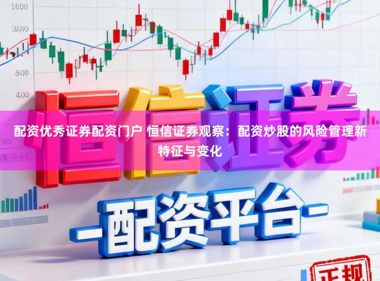 配资优秀证券配资门户 恒信证券观察：配资炒股的风险管理新特征与变化