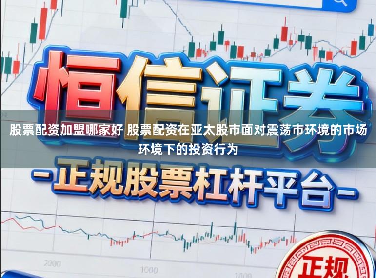 股票配资加盟哪家好 股票配资在亚太股市面对震荡市环境的市场环境下的投资行为