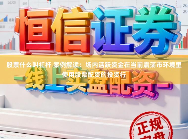 股票什么叫杠杆 案例解读：场内活跃资金在当前震荡市环境里使用股票配资的投资行