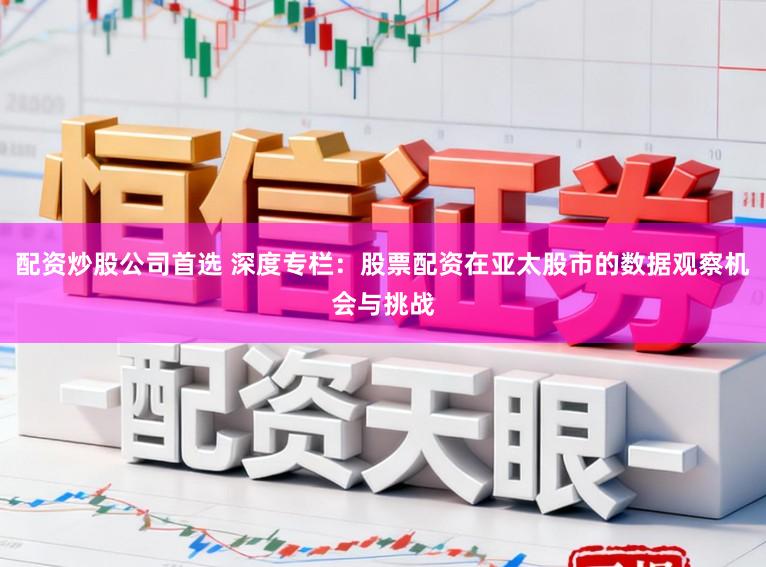 配资炒股公司首选 深度专栏：股票配资在亚太股市的数据观察机会与挑战