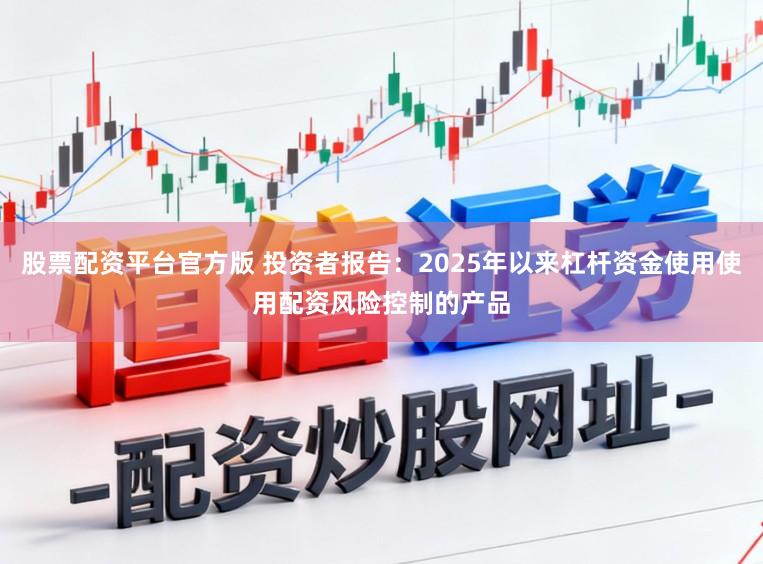股票配资平台官方版 投资者报告：2025年以来杠杆资金使用使用配资风险控制的产品