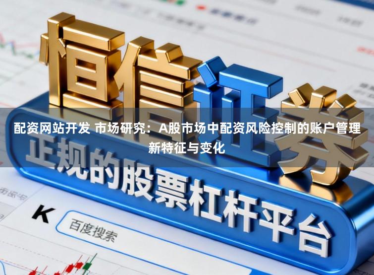 配资网站开发 市场研究：A股市场中配资风险控制的账户管理新特征与变化
