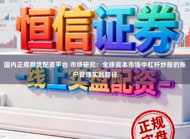 国内正规期货配资平台 市场研究：全球资本市场中杠杆炒股的账户管理实践路径