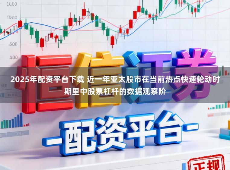 2025年配资平台下载 近一年亚太股市在当前热点快速轮动时期里中股票杠杆的数据观察阶