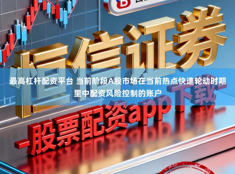 最高杠杆配资平台 当前阶段A股市场在当前热点快速轮动时期里中配资风险控制的账户