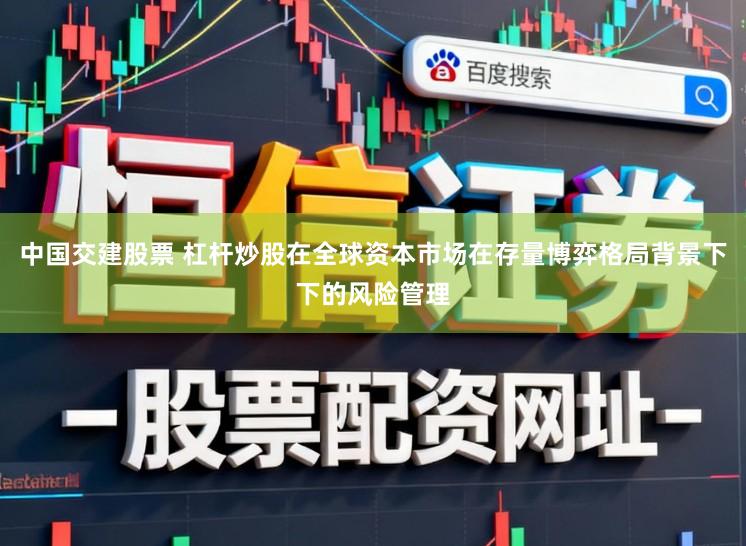 中国交建股票 杠杆炒股在全球资本市场在存量博弈格局背景下下的风险管理