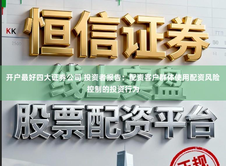 开户最好四大证券公司 投资者报告：配资客户群体使用配资风险控制的投资行为