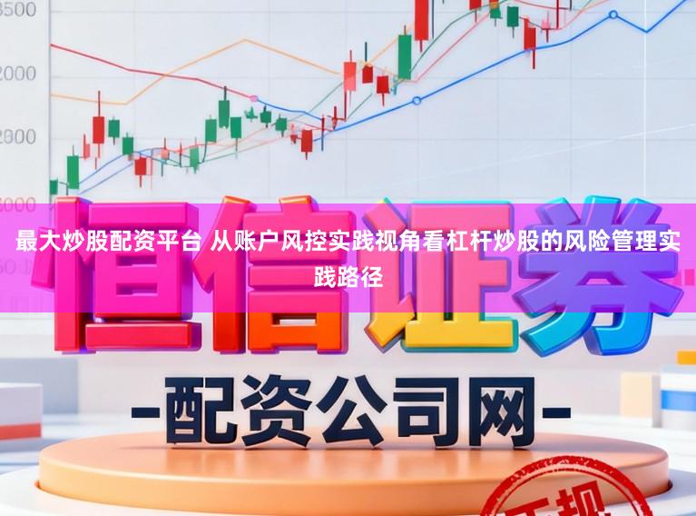 最大炒股配资平台 从账户风控实践视角看杠杆炒股的风险管理实践路径