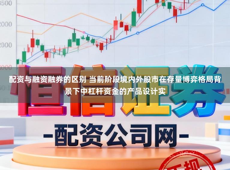 配资与融资融券的区别 当前阶段境内外股市在存量博弈格局背景下中杠杆资金的产品设计实