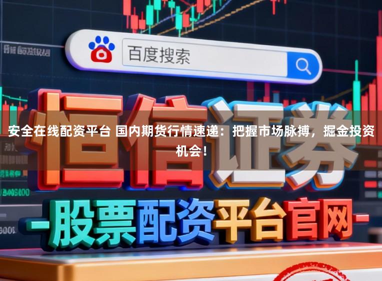 安全在线配资平台 国内期货行情速递：把握市场脉搏，掘金投资机会！