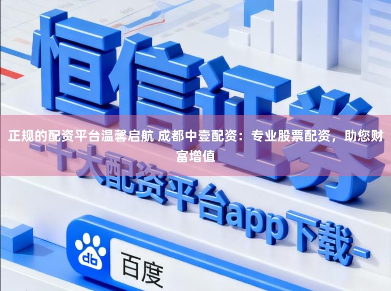 正规的配资平台温馨启航 成都中壹配资：专业股票配资，助您财富增值