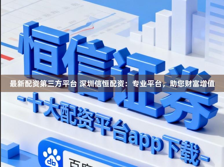 最新配资第三方平台 深圳信恒配资：专业平台，助您财富增值
