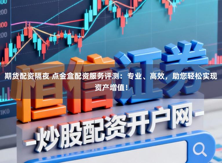 期货配资隔夜 点金盒配资服务评测：专业、高效，助您轻松实现资产增值！