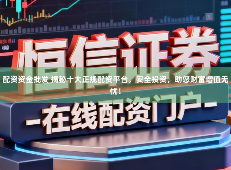 配资资金批发 揭秘十大正规配资平台，安全投资，助您财富增值无忧！