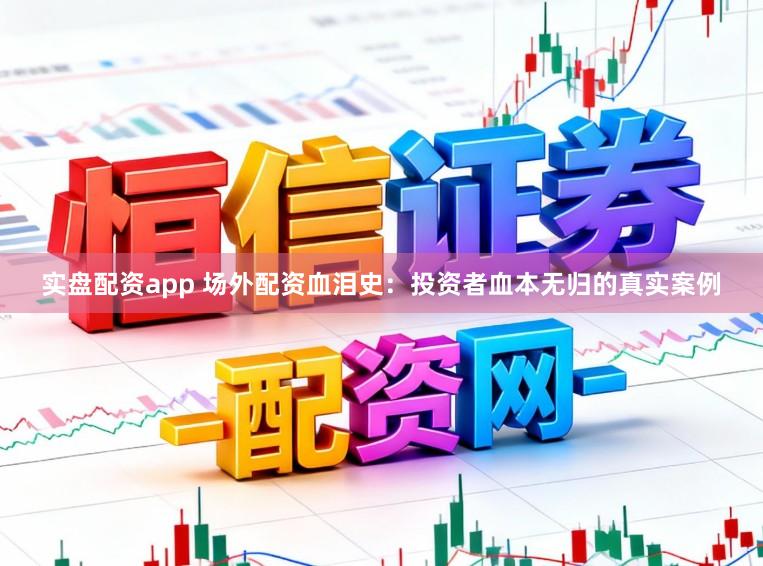 实盘配资app 场外配资血泪史：投资者血本无归的真实案例