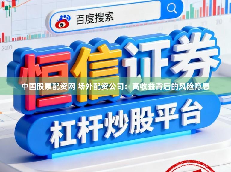 中国股票配资网 场外配资公司：高收益背后的风险隐患
