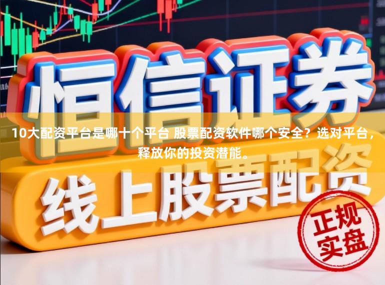 10大配资平台是哪十个平台 股票配资软件哪个安全？选对平台，释放你的投资潜能。