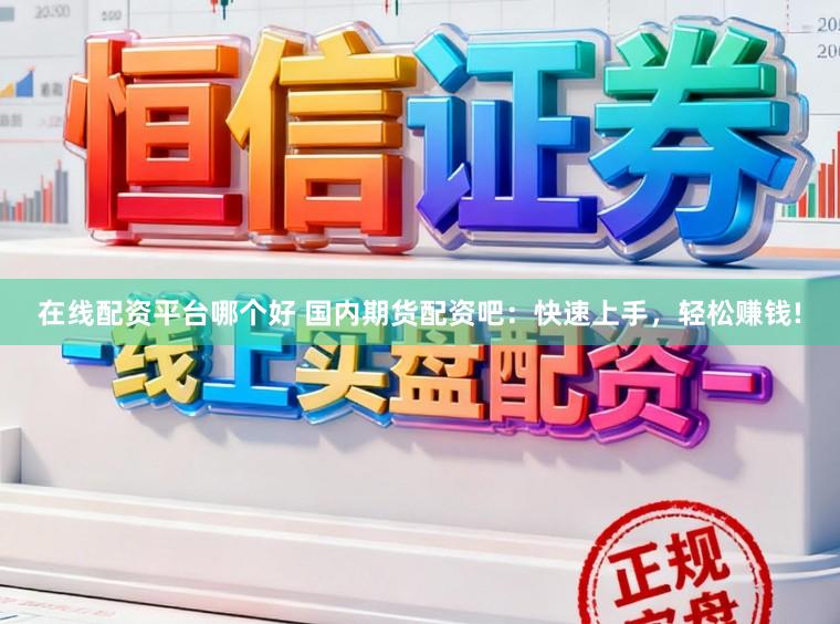 在线配资平台哪个好 国内期货配资吧:快速上手,轻松赚钱!