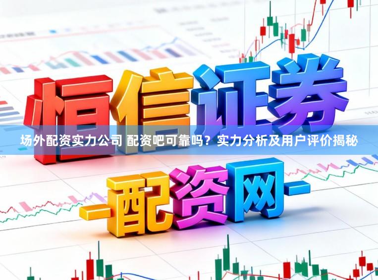 场外配资实力公司 配资吧可靠吗?实力分析及用户评价揭秘