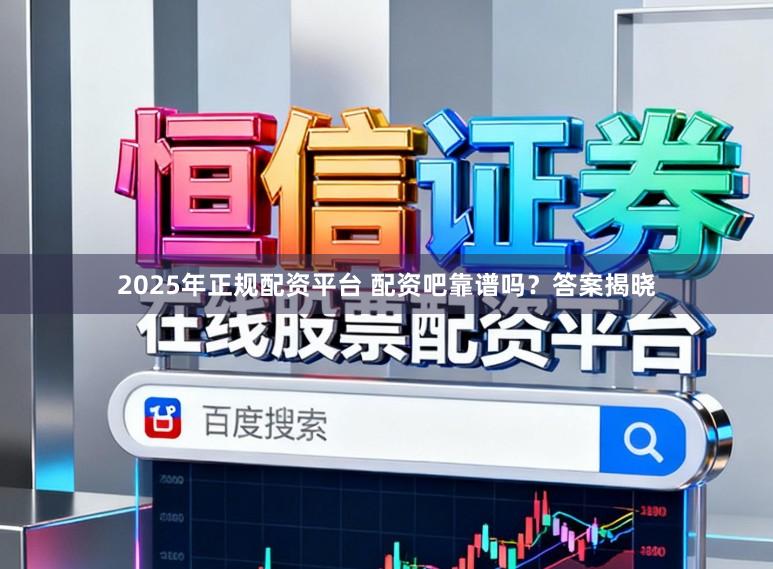 2025年正规配资平台 配资吧靠谱吗？答案揭晓