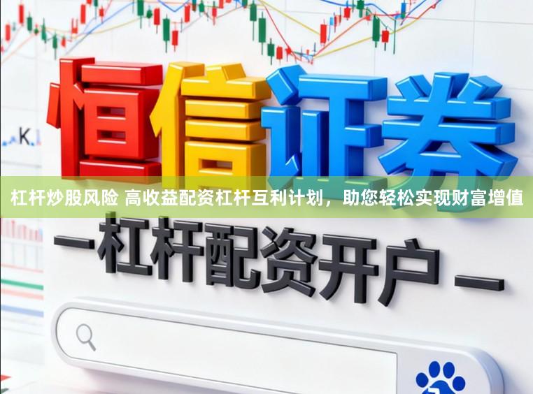 杠杆炒股风险 高收益配资杠杆互利计划，助您轻松实现财富增值