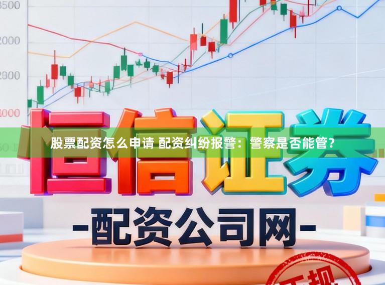 股票配资怎么申请 配资纠纷报警:警察是否能管?