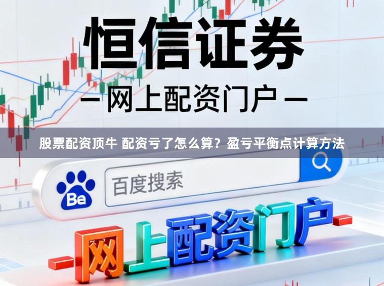 股票配资顶牛 配资亏了怎么算？盈亏平衡点计算方法