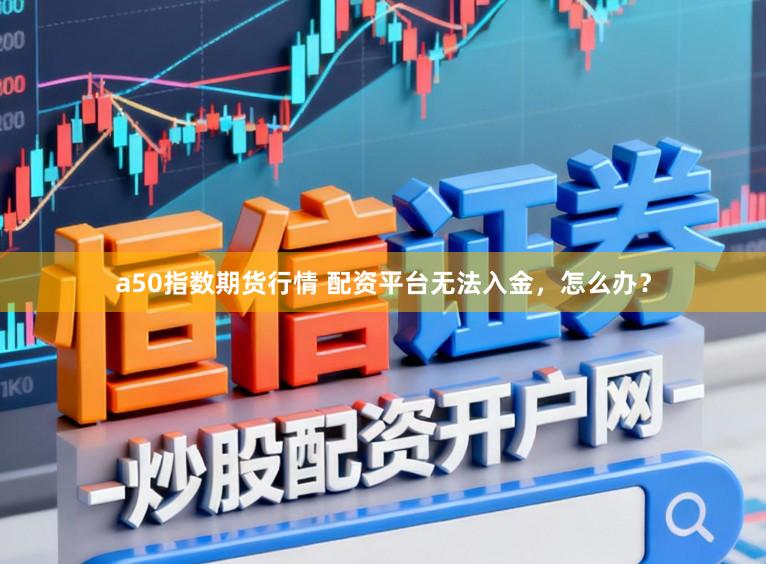 a50指数期货行情 配资平台无法入金,怎么办?