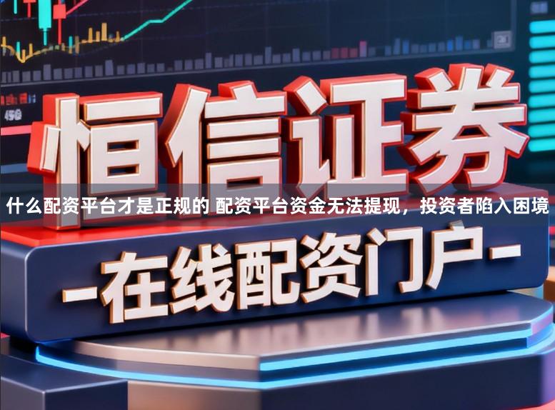 什么配资平台才是正规的 配资平台资金无法提现，投资者陷入困境