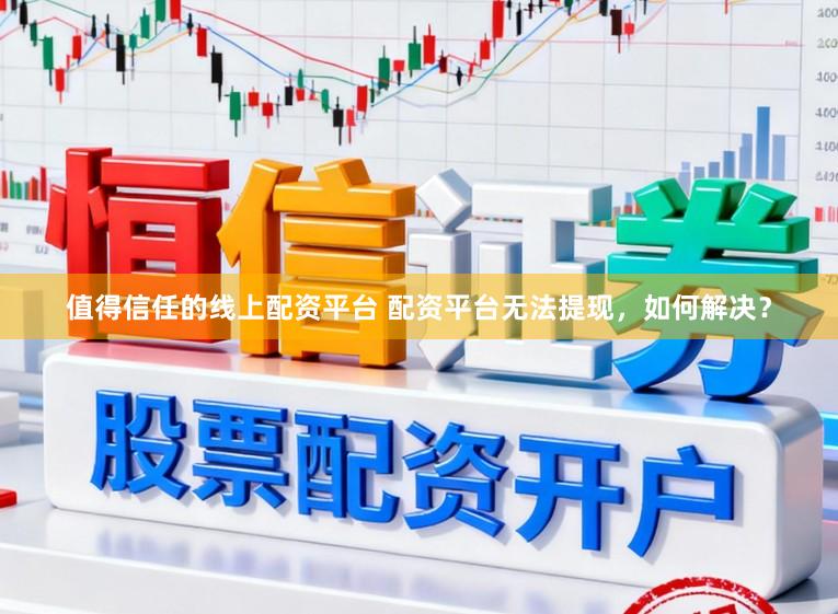 值得信任的线上配资平台 配资平台无法提现，如何解决？