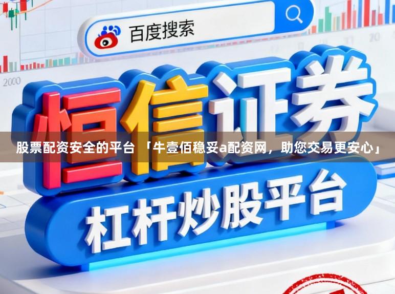 股票配资安全的平台 「牛壹佰稳妥a配资网，助您交易更安心」