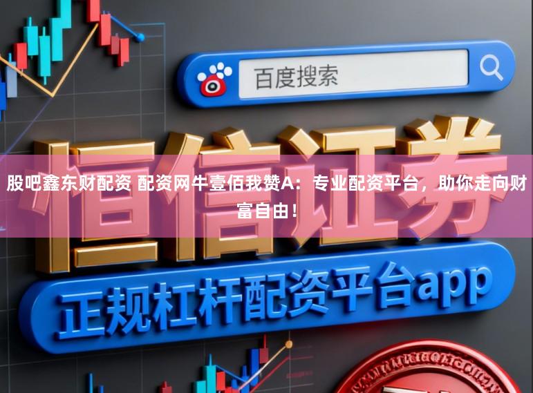 股吧鑫东财配资 配资网牛壹佰我赞A：专业配资平台，助你走向财富自由！