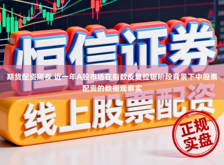 期货配资隔夜 近一年A股市场在指数反复拉锯阶段背景下中股票配资的数据观察实