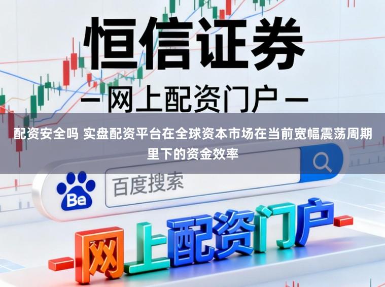 配资安全吗 实盘配资平台在全球资本市场在当前宽幅震荡周期里下的资金效率