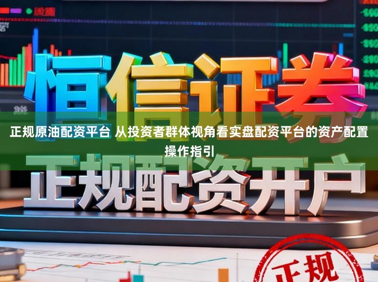 正规原油配资平台 从投资者群体视角看实盘配资平台的资产配置操作指引