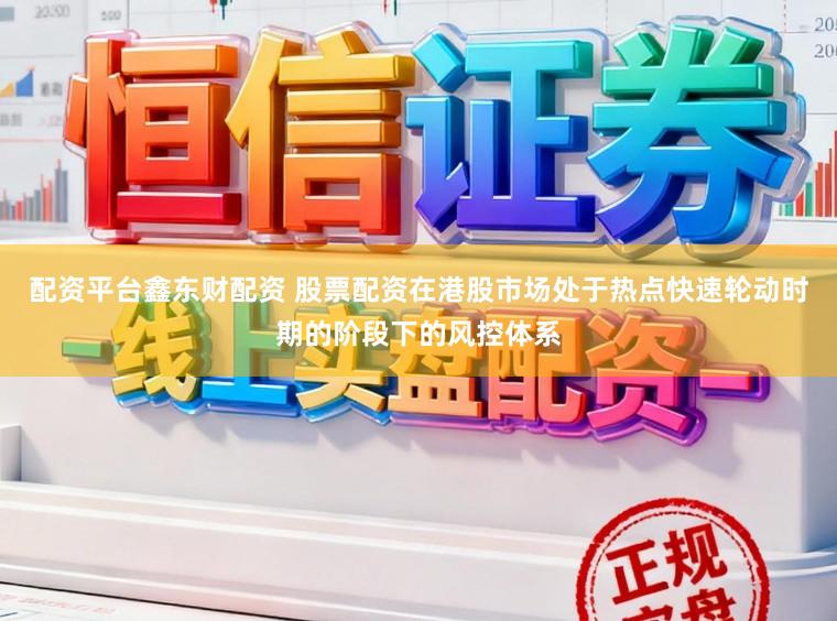 配资平台鑫东财配资 股票配资在港股市场处于热点快速轮动时期的阶段下的风控体系
