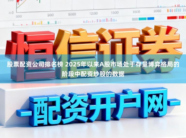 股票配资公司排名榜 2025年以来A股市场处于存量博弈格局的阶段中配资炒股的数据