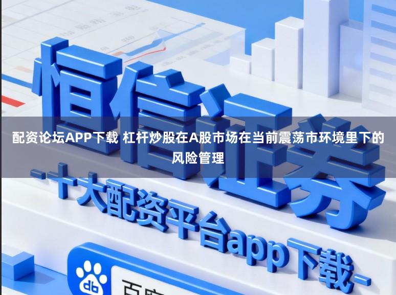 配资论坛APP下载 杠杆炒股在A股市场在当前震荡市环境里下的风险管理