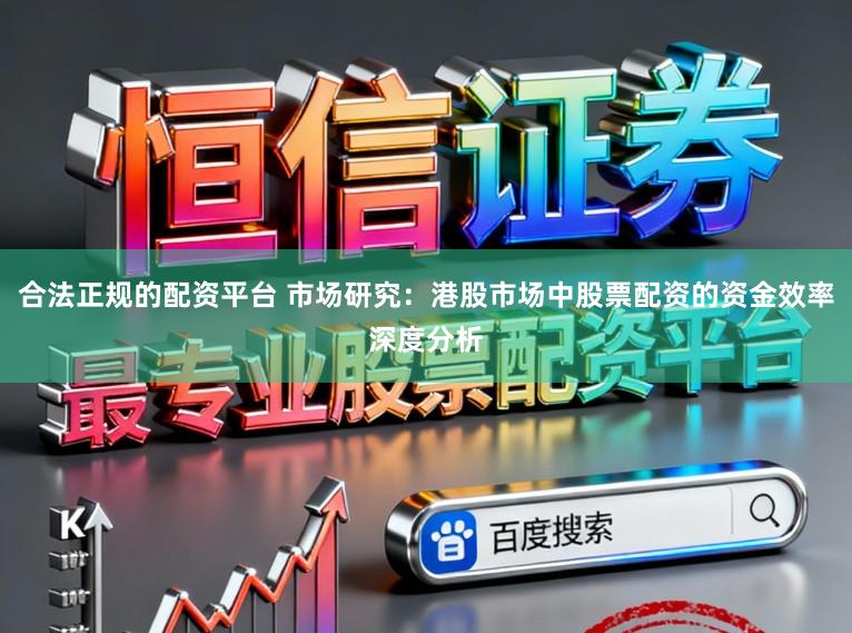 合法正规的配资平台 市场研究：港股市场中股票配资的资金效率深度分析