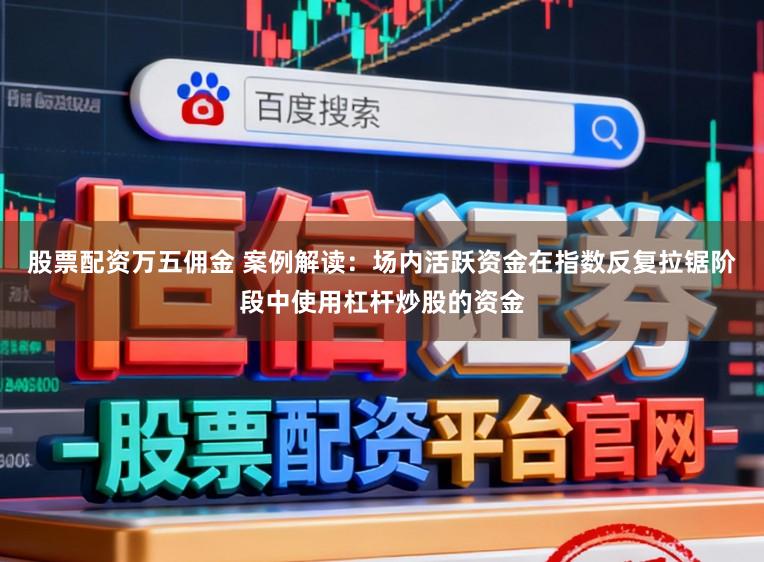 股票配资万五佣金 案例解读：场内活跃资金在指数反复拉锯阶段中使用杠杆炒股的资金
