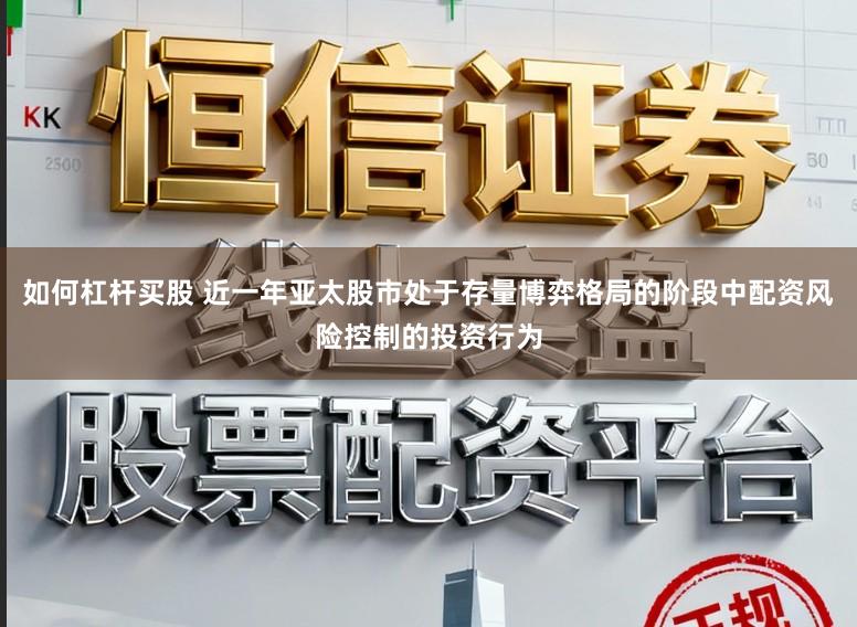 如何杠杆买股 近一年亚太股市处于存量博弈格局的阶段中配资风险控制的投资行为